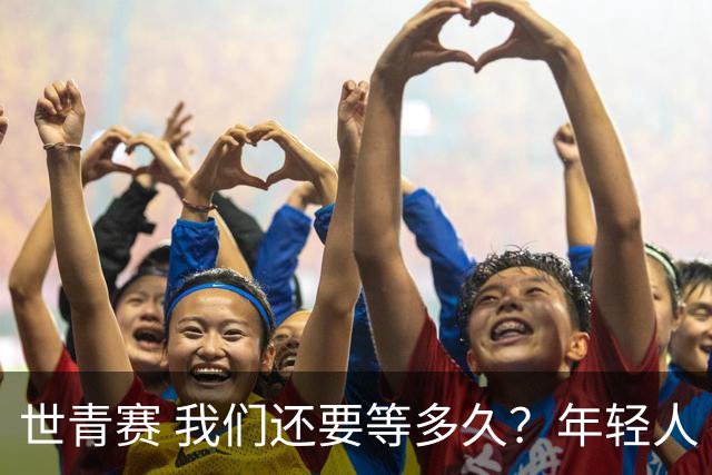 世青赛 我们还要等多久？年轻人 擦干泪 抬头看