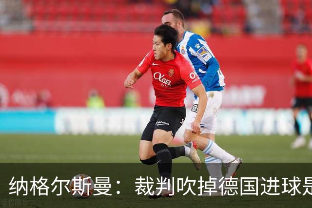 纳格尔斯曼：裁判吹掉德国进球是丑闻 我绝不会辞职的