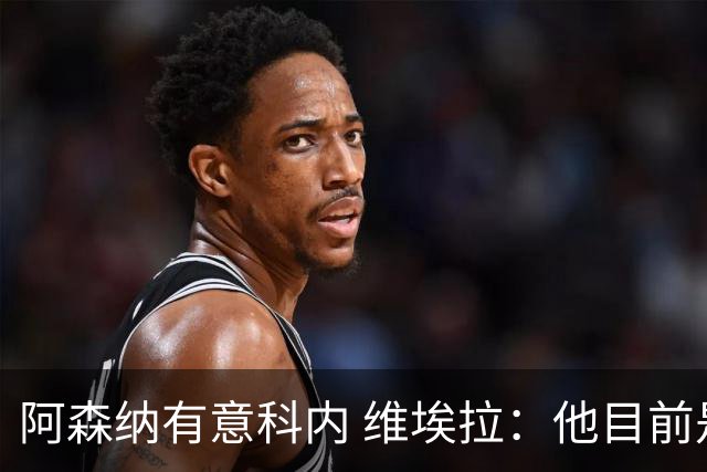 阿森纳有意科内 维埃拉：他目前是法国最强中场 排在琼阿梅尼之前