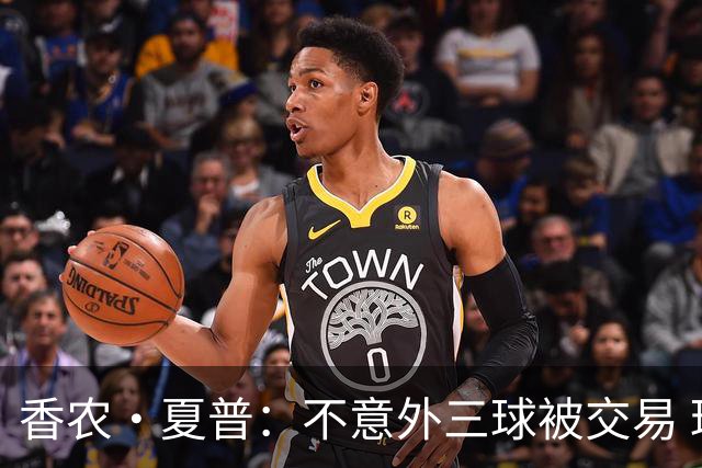 香农·夏普：不意外三球被交易 球队都在避开3亿美元续约合同