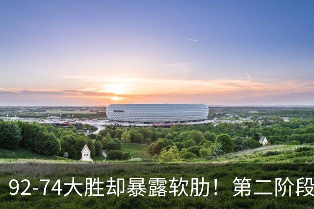 92-74大胜却暴露软肋！第二阶段中国男篮应清洗、增加哪些球员？
