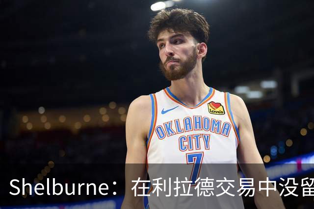 Shelburne：在利拉德交易中没留住霍勒迪是字母哥离开雄鹿的原因